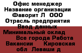 Офис-менеджер › Название организации ­ Фаворит-Л, ООО › Отрасль предприятия ­ Ввод данных › Минимальный оклад ­ 40 000 - Все города Работа » Вакансии   . Кировская обл.,Леваши д.